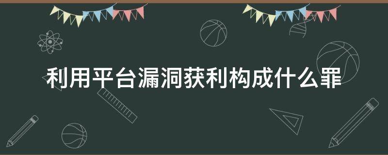 利用平台漏洞获利构成什么罪（平台漏洞获利法律责任）