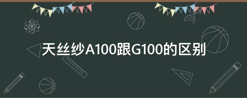 天丝纱A100跟G100的区别 a100天丝与g100天丝哪种得色率高