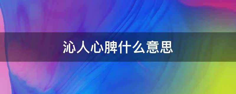 沁人心脾什么意思 感人肺腑,沁人心脾什么意思