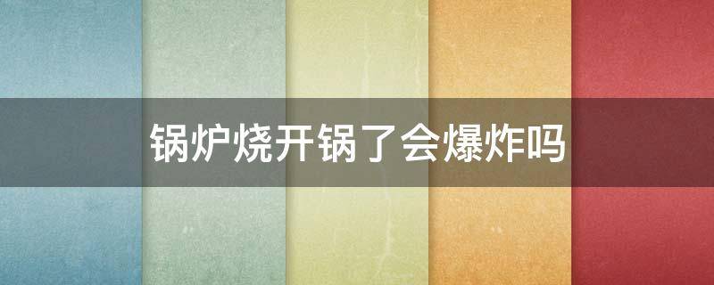 锅炉烧开锅了会爆炸吗（锅炉开锅会不会爆炸）