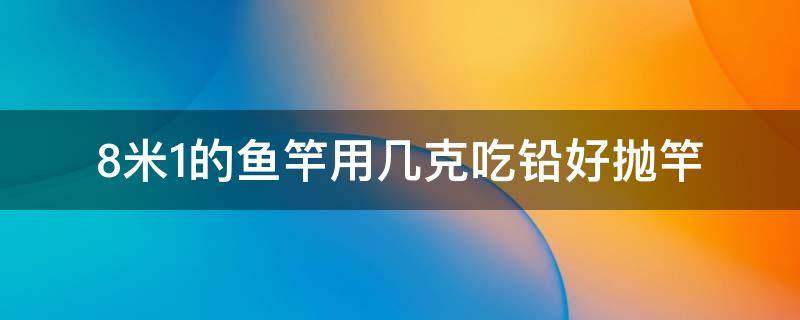 8米1的鱼竿用几克吃铅好抛竿（8米竿吃铅多少）