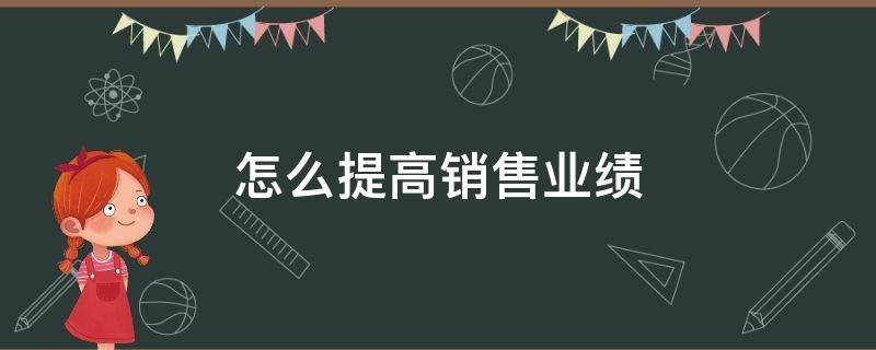 怎么提高销售业绩（怎么提高销售业绩报告）