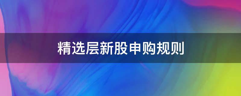 精选层新股申购规则（精选层新股申购规则10月8日）