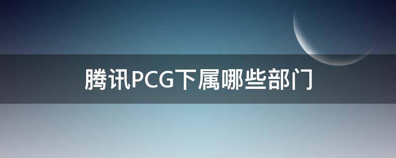 腾讯PCG下属哪些部门 腾讯pcg全资子公司是哪家