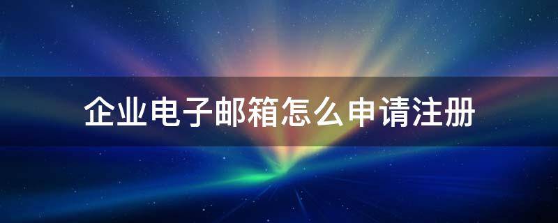 企业电子邮箱怎么申请注册 企业邮箱注册方法