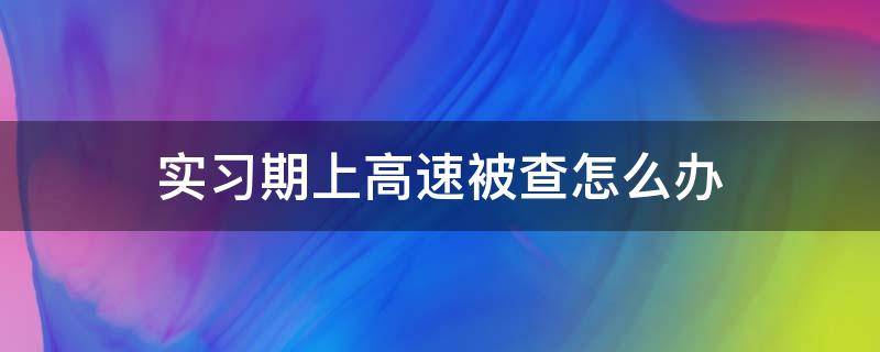 实习期上高速被查怎么办