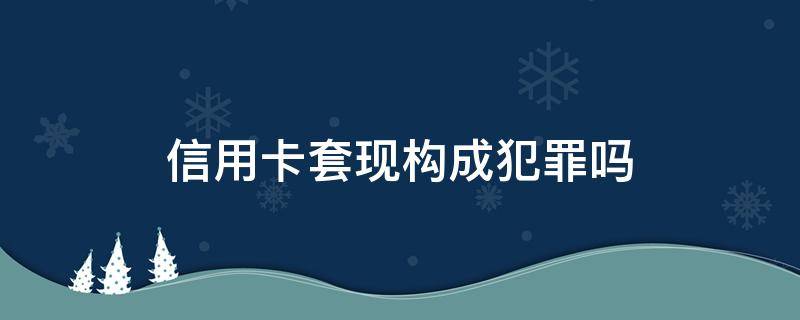 信用卡套现构成犯罪吗 什么是信用卡套现罪