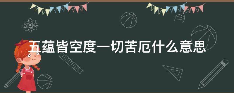 五蕴皆空度一切苦厄什么意思（五蕴皆空 度一切苦厄）