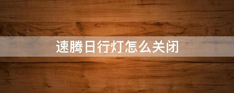 速腾日行灯怎么关闭 速腾日行灯怎么关闭视频