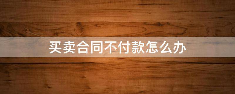 买卖合同不付款怎么办 有合同不付款怎么办