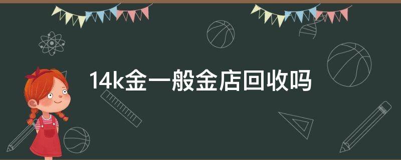 14k金一般金店回收吗（金店有14k金吗）