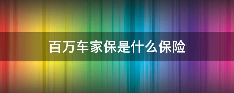 百万车家保是什么保险 百万车家保是什么保险 广东