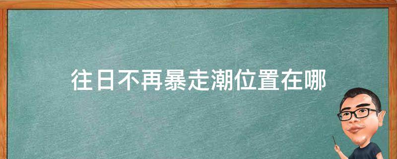 往日不再暴走潮位置在哪 往日不再怎么看暴走潮