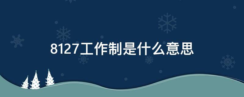 8127工作制是什么意思 996工作制是什么意思