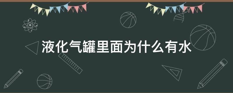 液化气罐里面为什么有水（液化气罐里面有水吗）