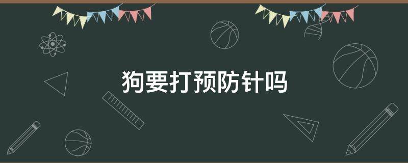 狗要打预防针吗（狗需要打预防针吗）