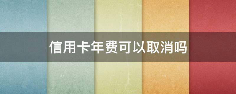 信用卡年费可以取消吗 银行卡年费可以取消吗