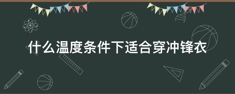 什么温度条件下适合穿冲锋衣（气温15℃用得着穿冲锋衣吗）