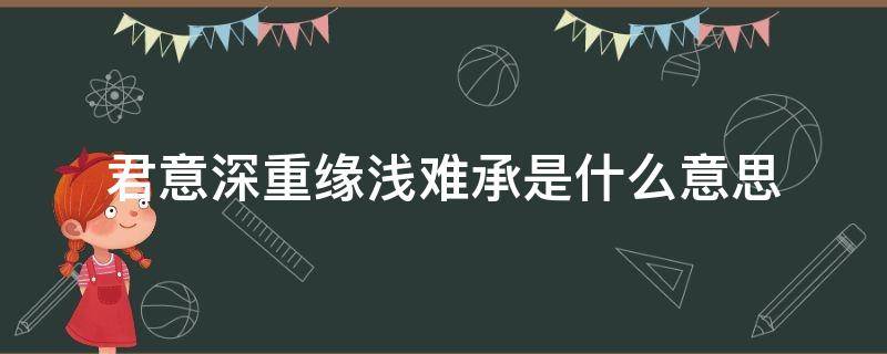 君意深重缘浅难承是什么意思（君意深重,缘浅难承是什么意思）