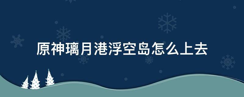 原神璃月港浮空岛怎么上去（原神璃月港上面的空岛怎么上去）