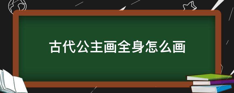 古代公主画全身怎么画（公主怎么画古代公主怎么画）