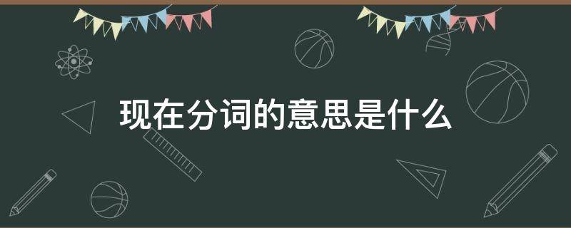 现在分词的意思是什么 现在分词是什么意思