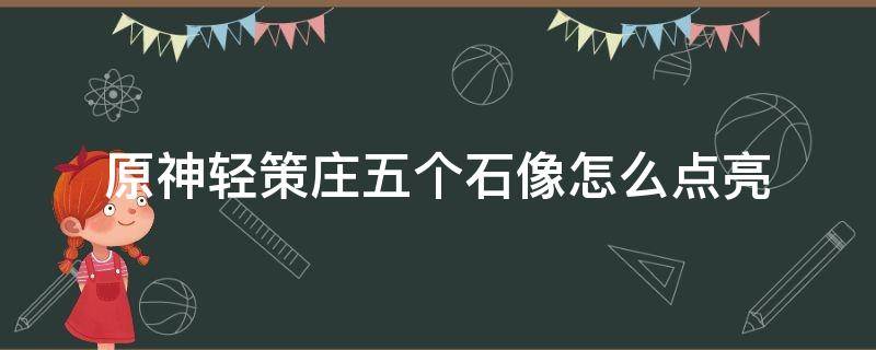 原神轻策庄五个石像怎么点亮 原神轻策庄最高处石像点亮之后要干什么