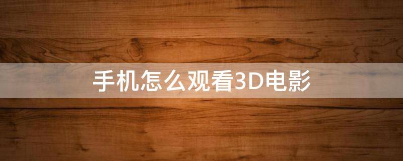 手机怎么观看3D电影 如何用手机看3d电影