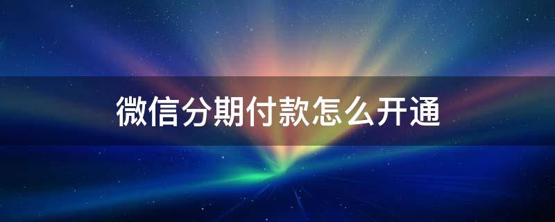 微信分期付款怎么开通（怎样开通微信分期付款）