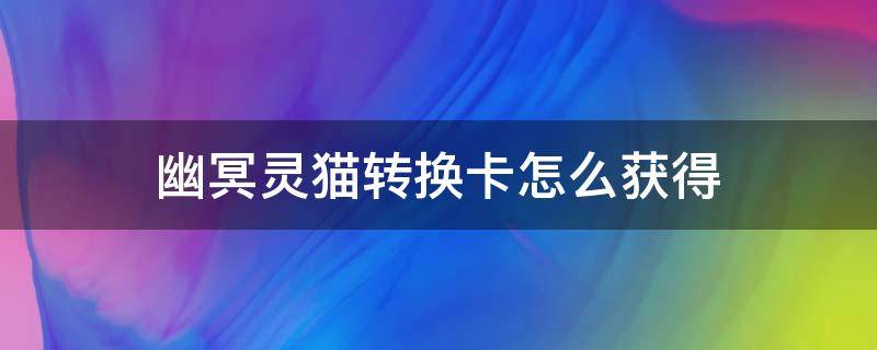 幽冥灵猫转换卡怎么获得（斗罗大陆游戏幽冥灵猫转换卡怎么才能得到）