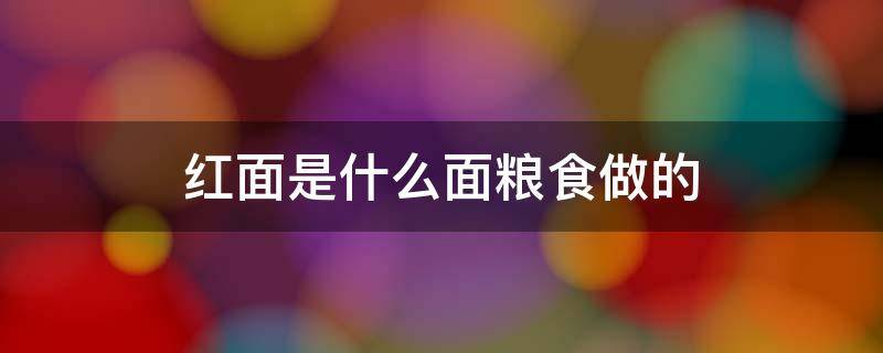 红面是什么面粮食做的（红面是以什么为原材料制成的面食）