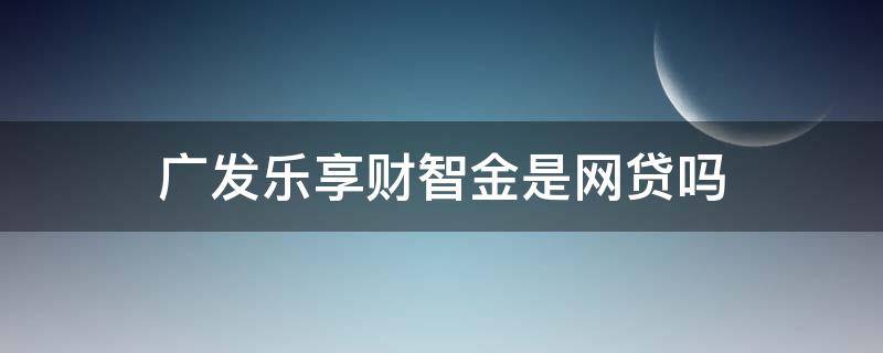 广发乐享财智金是网贷吗（广发银行财智金是网贷吗）