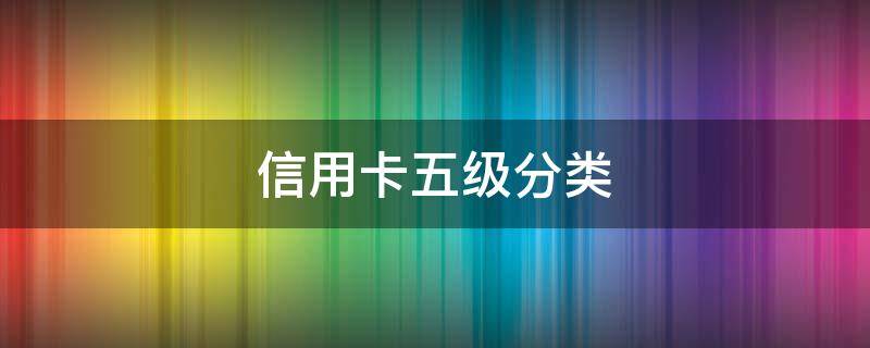 信用卡五级分类 信用卡五级分类是哪五级