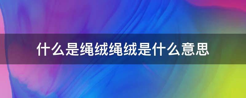 什么是绳绒绳绒是什么意思 呢绒绳是什么做的