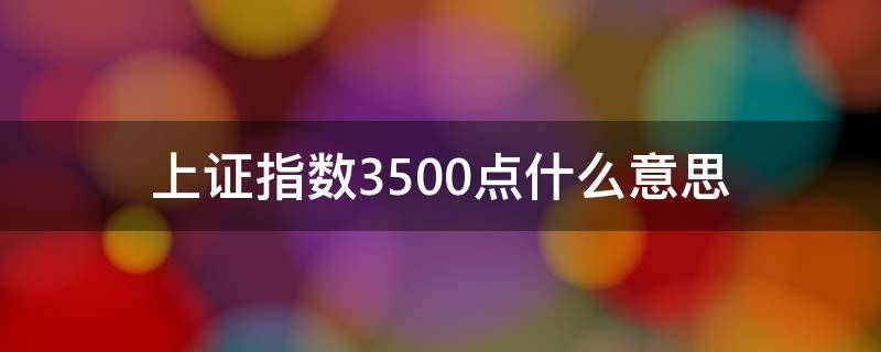 上证指数3500点什么意思 上证指数3500点是什么意思