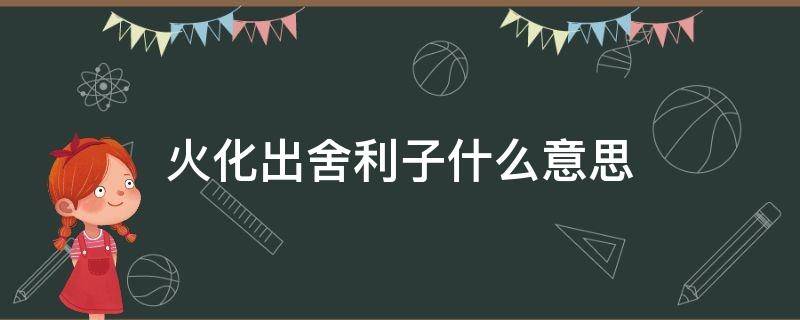 火化出舍利子什么意思（火化舍利子是什么）