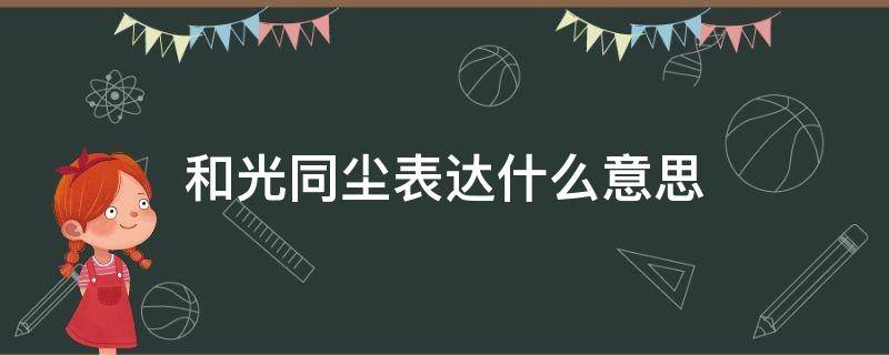 和光同尘表达什么意思（与光同尘的意思是什么）