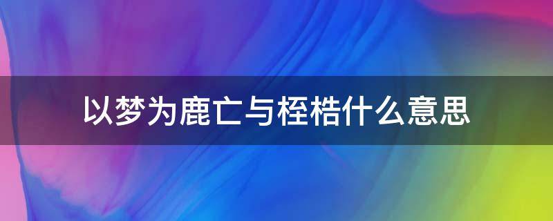 以梦为鹿亡与桎梏什么意思 1、以梦为鹿,亡与桎梏