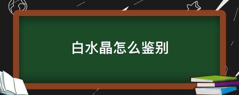 白水晶怎么鉴别 白水晶如何鉴别