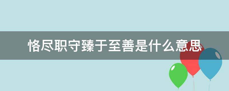 恪尽职守臻于至善是什么意思 恪尽职守 臻于至善