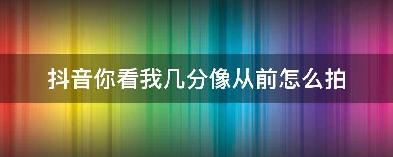 抖音你看我几分像从前怎么拍 抖音我就现在你面前,你看我几分像从前怎么拍