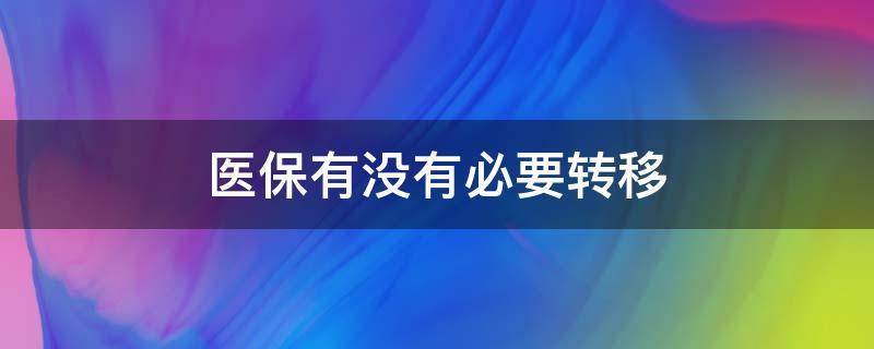 医保有没有必要转移（医保有必要转移么）