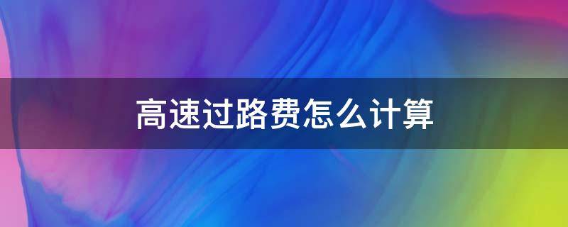 高速过路费怎么计算 小车高速过路费怎么计算