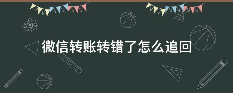 微信转账转错了怎么追回（微信转账转错了怎么追回对方未接收）