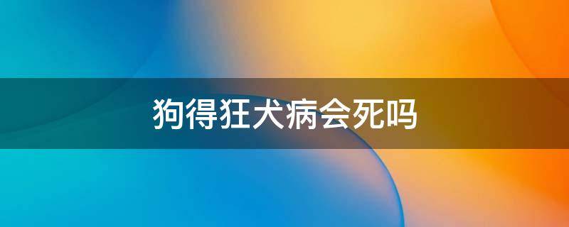 狗得狂犬病会死吗（得了狂犬病狗会死吗）