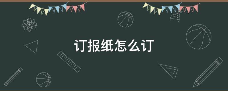 订报纸怎么订（南方日报订报纸怎么订）