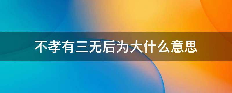 不孝有三无后为大什么意思 不孝有三无后为大什么意思即兴评述