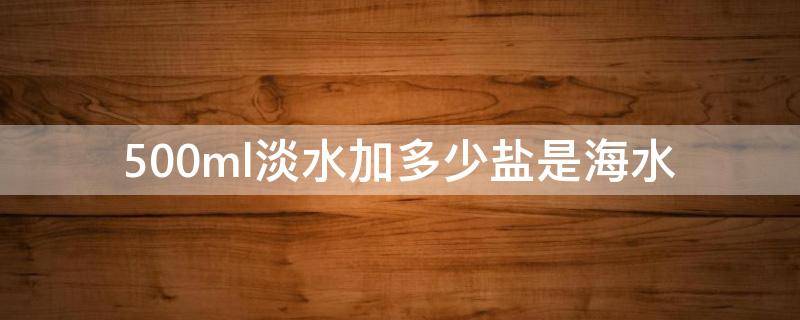 500ml淡水加多少盐是海水（500ml淡水加多少盐是海水几瓶盖?）