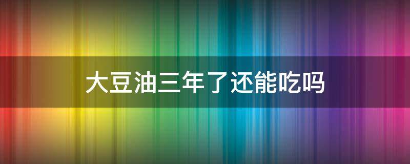 大豆油三年了还能吃吗 三年的豆油现在能吃不