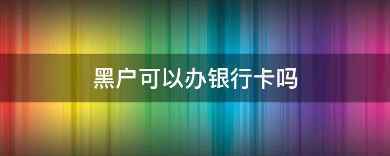 黑户可以办银行卡吗 黑户可以办银行卡吗还有那个手机电话卡吗